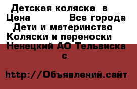 Детская коляска 3в1. › Цена ­ 6 500 - Все города Дети и материнство » Коляски и переноски   . Ненецкий АО,Тельвиска с.